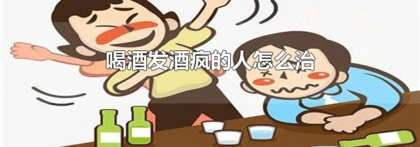 喝酒发酒疯的人怎么治