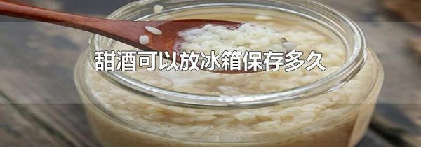 甜酒可以放冰箱保存多久