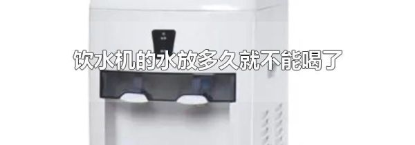 饮水机的水放多久就不能喝了