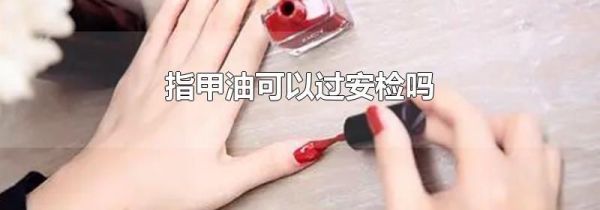 指甲油可以过安检吗