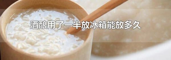 酒酿用了一半放冰箱能放多久