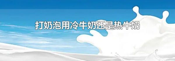 打奶泡用冷牛奶还是热牛奶