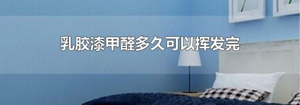 乳胶漆甲醛多久可以挥发完