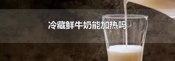 冷藏鲜牛奶能加热吗