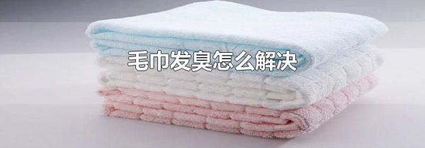 毛巾发臭怎么解决