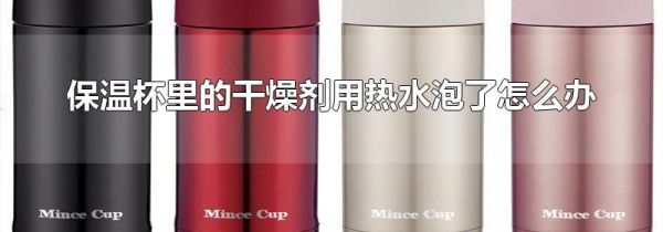 保温杯里的干燥剂用热水泡了怎么办