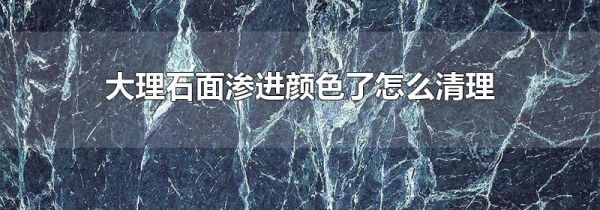 大理石面渗进颜色了怎么清理
