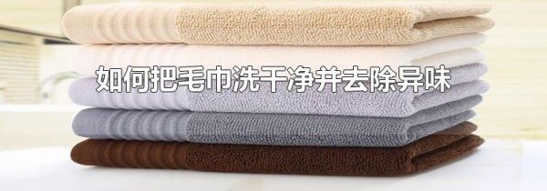 如何把毛巾洗干净并去除异味