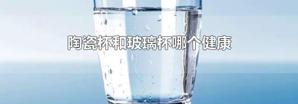陶瓷杯和玻璃杯哪个健康