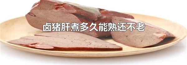 卤猪肝煮多久能熟还不老