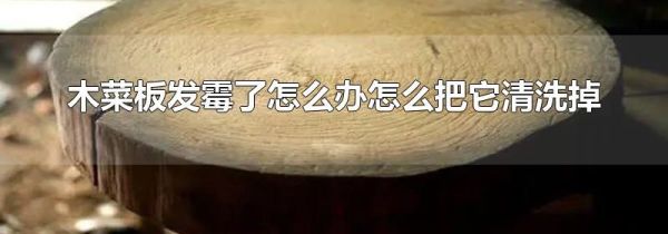 木菜板发霉了怎么办怎么把它清洗掉