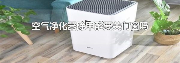 空气净化器除甲醛要关门窗吗