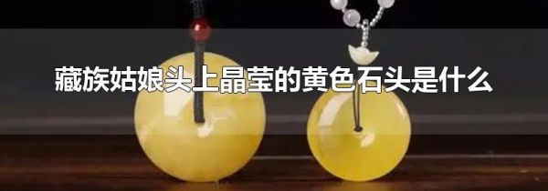 藏族姑娘头上晶莹的黄色石头是什么