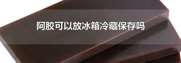 阿胶可以放冰箱冷藏保存吗