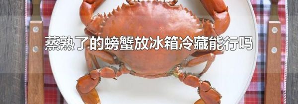 蒸熟了的螃蟹放冰箱冷藏能行吗