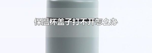 保温杯盖子打不开怎么办