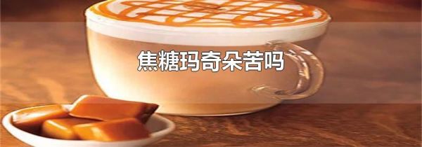 焦糖玛奇朵苦吗
