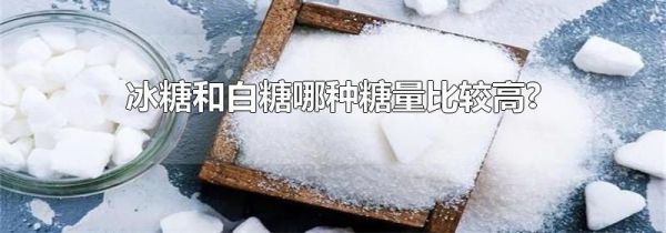 冰糖和白糖哪种糖量比较高?