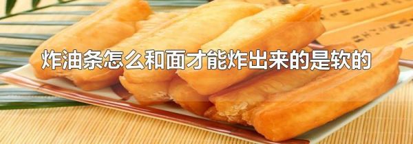 炸油条怎么和面才能炸出来的是软的