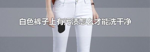 白色裤子上有污渍怎么才能洗干净