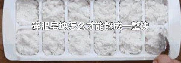 碎肥皂块怎么才能熬成一整块