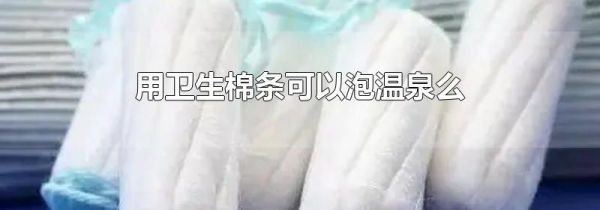 用卫生棉条可以泡温泉么