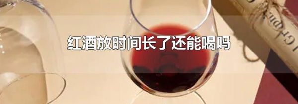 红酒放时间长了还能喝吗