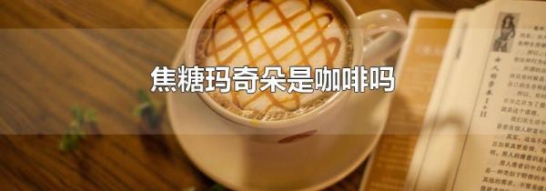 焦糖玛奇朵是咖啡吗