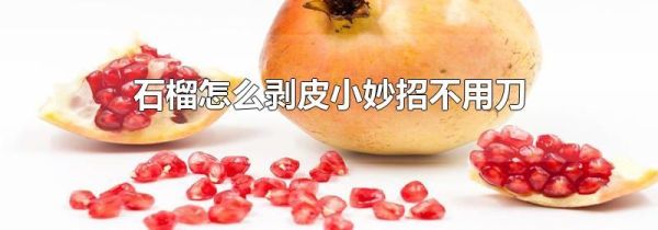 石榴怎么剥皮小妙招不用刀