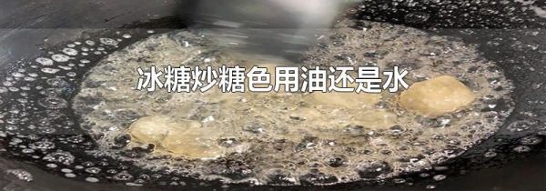 冰糖炒糖色用油还是水