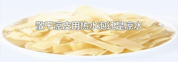 散干凉皮用热水泡还是凉水