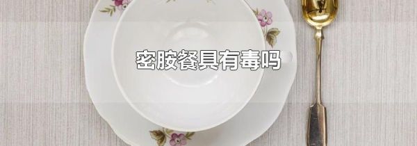 密胺餐具有毒吗