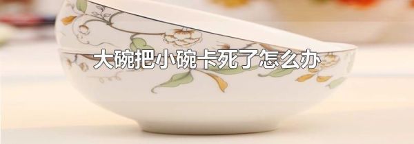 大碗把小碗卡死了怎么办