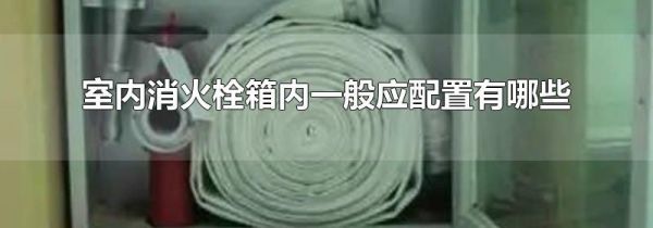 室内消火栓箱内一般应配置有哪些