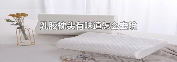乳胶枕头有味道怎么去除