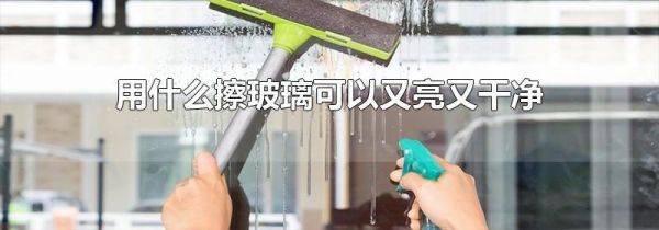 用什么擦玻璃可以又亮又干净