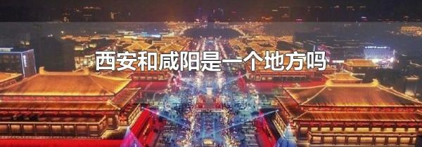 西安和咸阳是一个地方吗