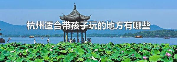 杭州适合带孩子玩的地方有哪些