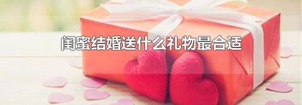 闺蜜结婚送什么礼物最合适