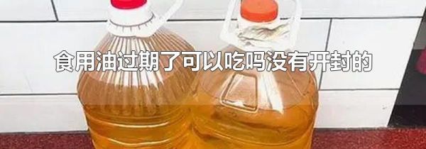 食用油过期了可以吃吗没有开封的
