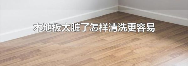 木地板太脏了怎样清洗更容易