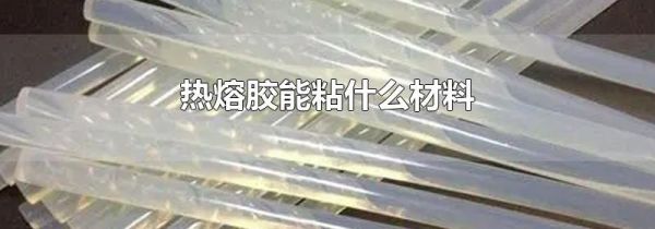 热熔胶能粘什么材料