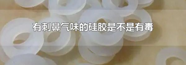 有刺鼻气味的硅胶是不是有毒