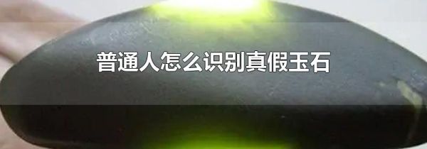 普通人怎么识别真假玉石