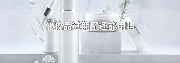 化妆品过期了还能用吗