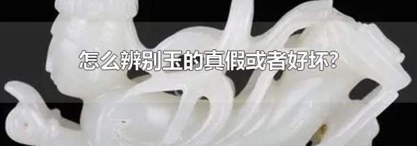 怎么辨别玉的真假或者好坏?
