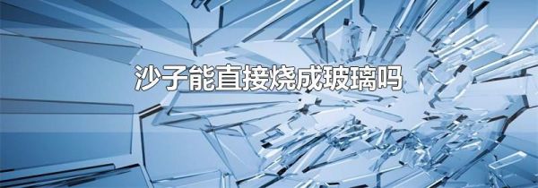 沙子能直接烧成玻璃吗