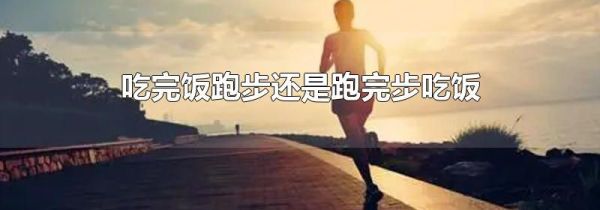 吃完饭跑步还是跑完步吃饭
