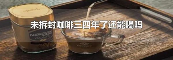未拆封咖啡三四年了还能喝吗