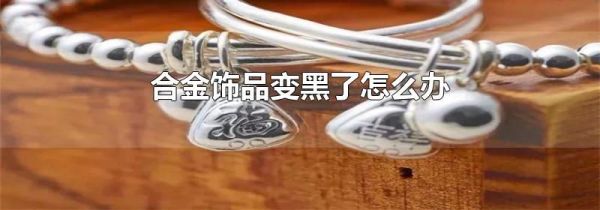 合金饰品变黑了怎么办